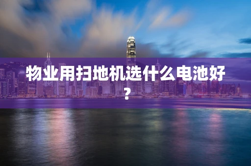 物业用扫地机选什么电池好？