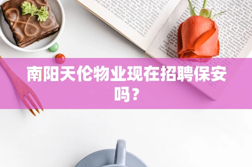南阳天伦物业现在招聘保安吗？