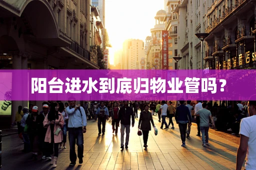 阳台进水到底归物业管吗？