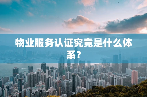 物业服务认证究竟是什么体系？