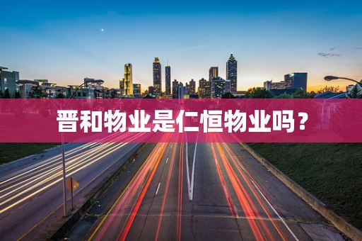 晋和物业是仁恒物业吗？
