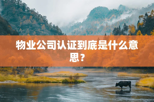 物业公司认证到底是什么意思？