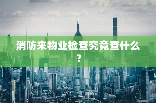 消防来物业检查究竟查什么？