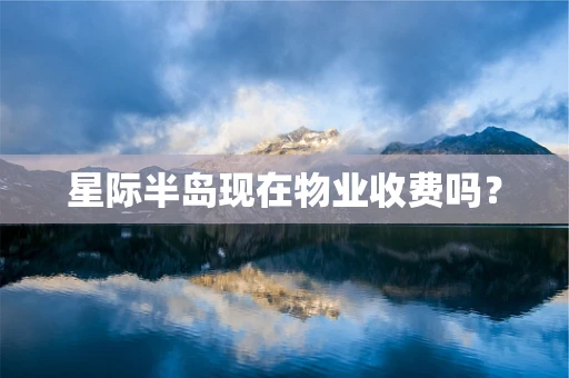 星际半岛现在物业收费吗？