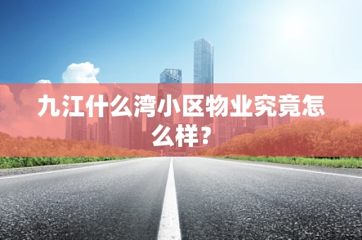 九江什么湾小区物业究竟怎么样？