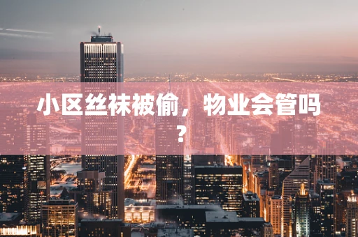 小区丝袜被偷，物业会管吗？