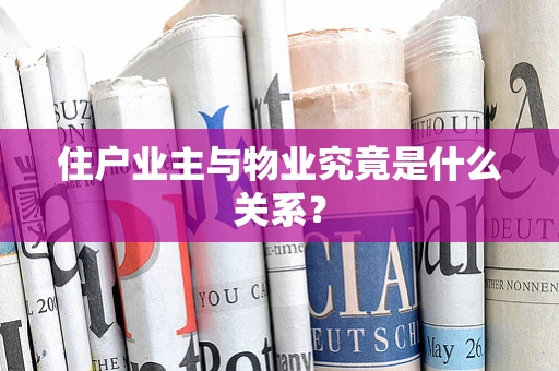 住户业主与物业究竟是什么关系？