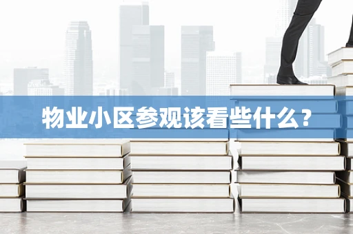 物业小区参观该看些什么？