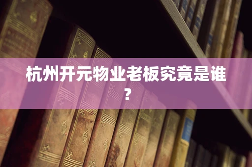 杭州开元物业老板究竟是谁？