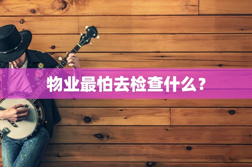 物业最怕去检查什么？