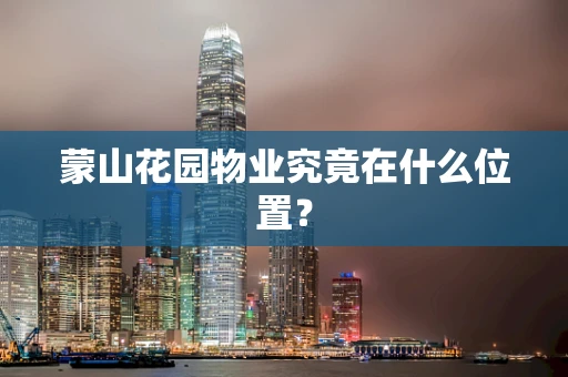 蒙山花园物业究竟在什么位置？