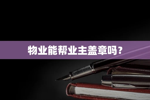 物业能帮业主盖章吗？