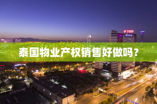 泰国物业产权销售好做吗？