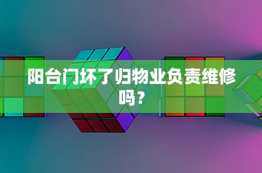 阳台门坏了归物业负责维修吗？