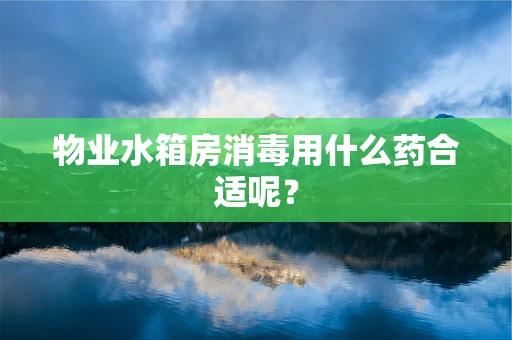 物业水箱房消毒用什么药合适呢？