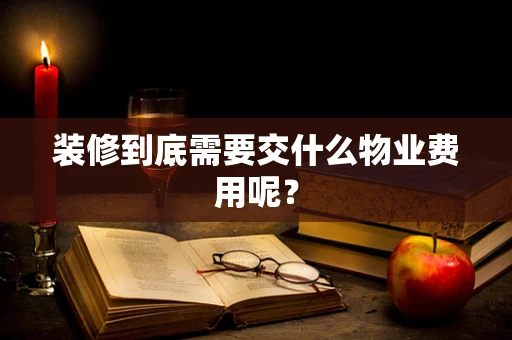 装修到底需要交什么物业费用呢？