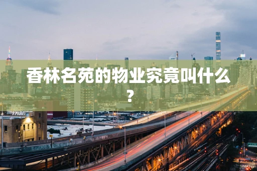 香林名苑的物业究竟叫什么？
