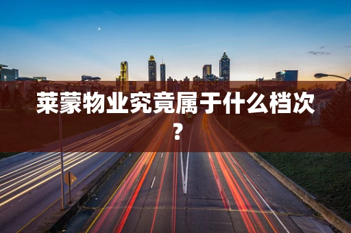 莱蒙物业究竟属于什么档次？
