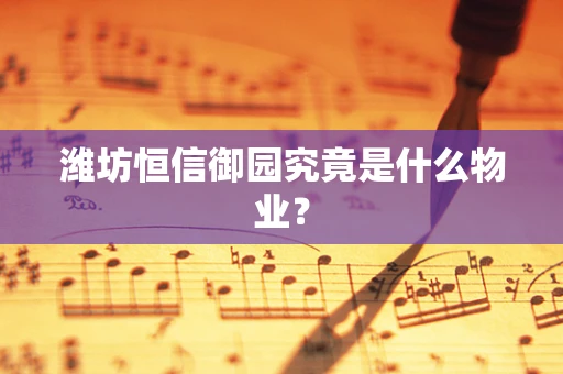 潍坊恒信御园究竟是什么物业？