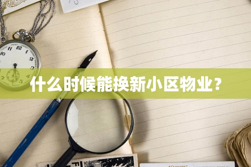 什么时候能换新小区物业？