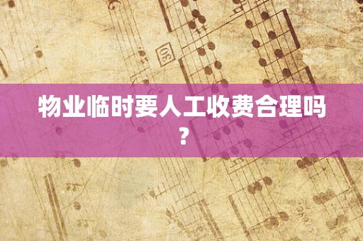 物业临时要人工收费合理吗？