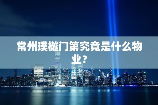 常州璞樾门第究竟是什么物业？