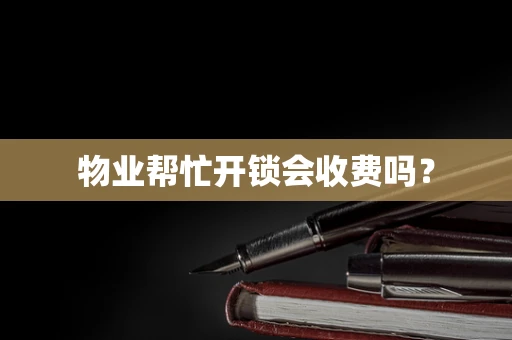 物业帮忙开锁会收费吗？