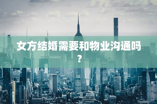 女方结婚需要和物业沟通吗？