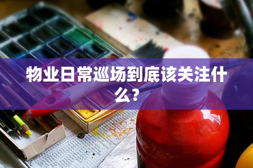 物业日常巡场到底该关注什么？
