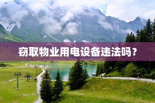 窃取物业用电设备违法吗？