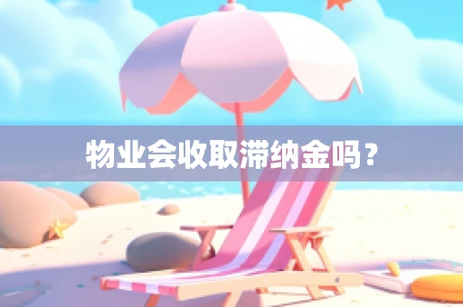 物业会收取滞纳金吗？