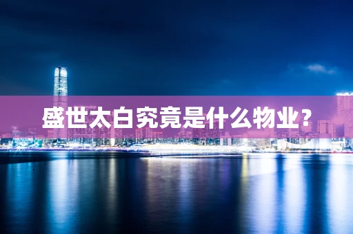 盛世太白究竟是什么物业？