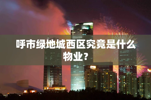 呼市绿地城西区究竟是什么物业？