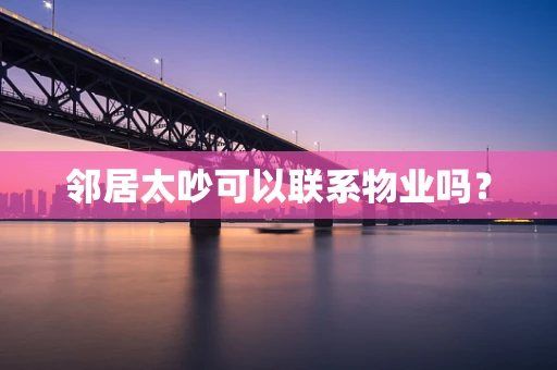 邻居太吵可以联系物业吗？