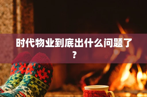 时代物业到底出什么问题了？