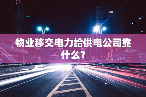 物业移交电力给供电公司靠什么？