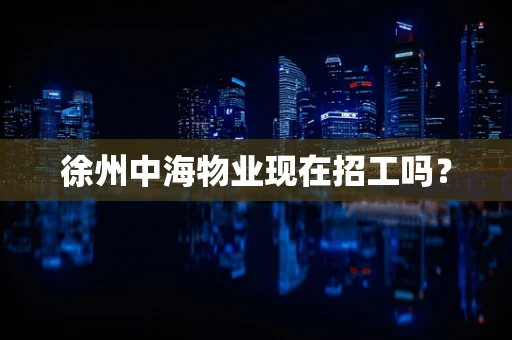 徐州中海物业现在招工吗？