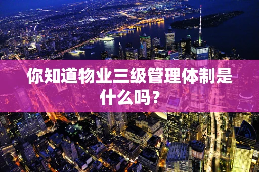 你知道物业三级管理体制是什么吗？