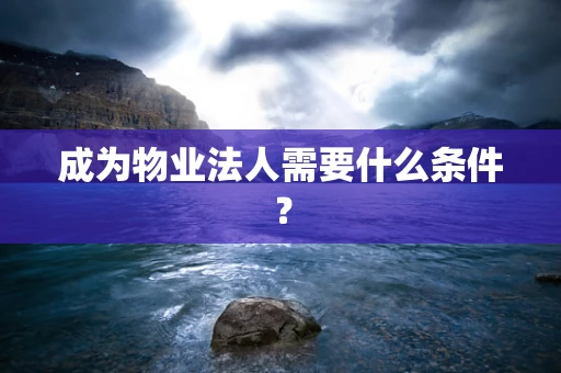 成为物业法人需要什么条件？