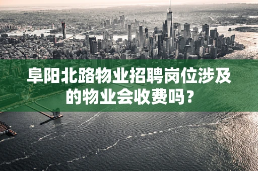阜阳北路物业招聘岗位涉及的物业会收费吗？