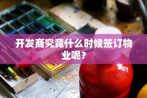 开发商究竟什么时候签订物业呢？