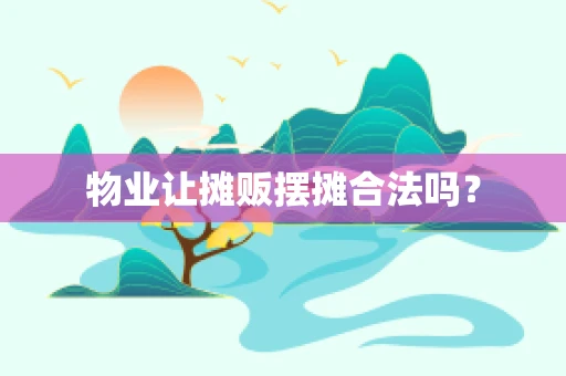 物业让摊贩摆摊合法吗？