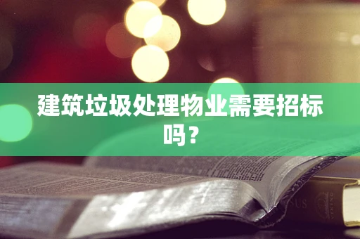 建筑垃圾处理物业需要招标吗？