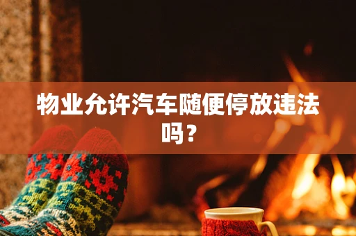 物业允许汽车随便停放违法吗？
