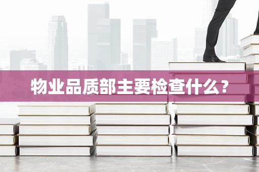 物业品质部主要检查什么？