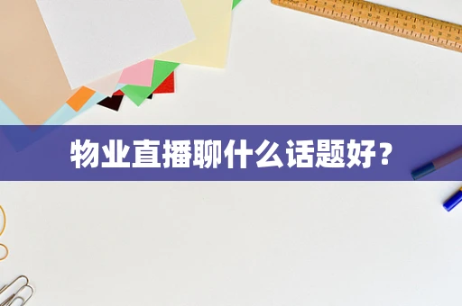 物业直播聊什么话题好？