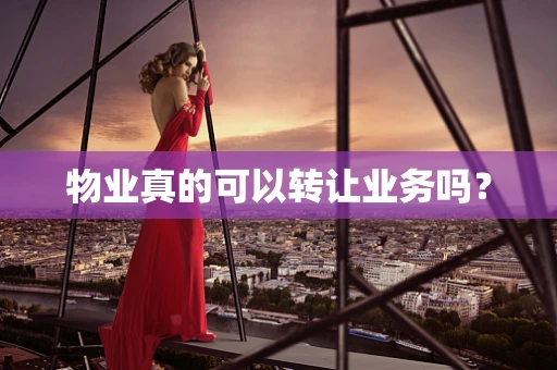 物业真的可以转让业务吗？