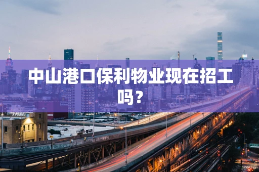 中山港口保利物业现在招工吗？