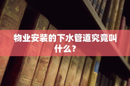 物业安装的下水管道究竟叫什么？