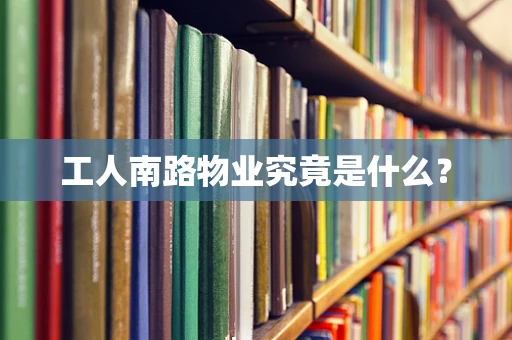 工人南路物业究竟是什么？